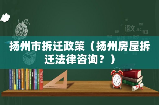 揚州市拆遷政策（揚州房屋拆遷法律咨詢？）