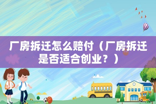 廠房拆遷怎么賠付（廠房拆遷是否適合創業？）