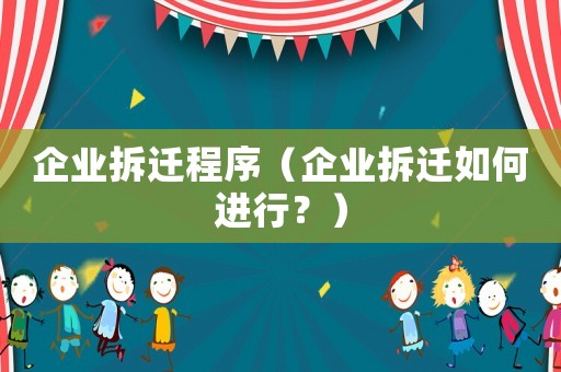企業拆遷程序（企業拆遷如何進行？）
