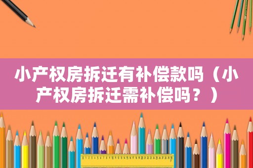 小產權房拆遷有補償款嗎（小產權房拆遷需補償嗎？）