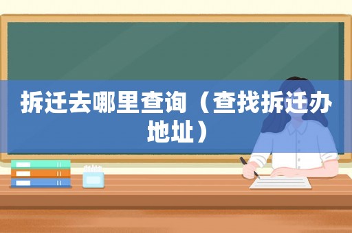 拆遷去哪里查詢（查找拆遷辦地址）