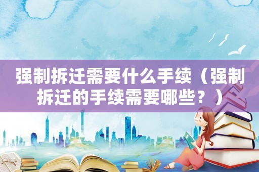 強制拆遷需要什么手續（強制拆遷的手續需要哪些？）
