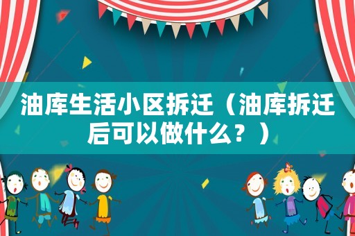 油庫生活小區拆遷（油庫拆遷后可以做什么？）