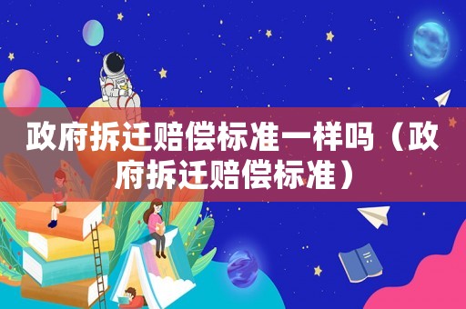 政府拆遷賠償標準一樣嗎（政府拆遷賠償標準）