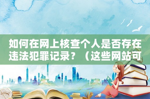 如何在網上核查個人是否存在違法犯罪記錄？（這些網站可以幫你找到答案）