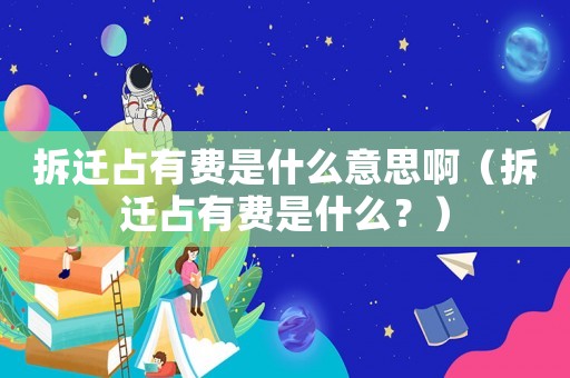 拆遷占有費是什么意思啊（拆遷占有費是什么？）