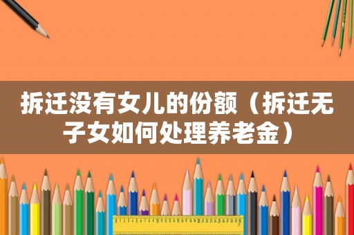 拆遷沒有女兒的份額（拆遷無子女如何處理養(yǎng)老金）