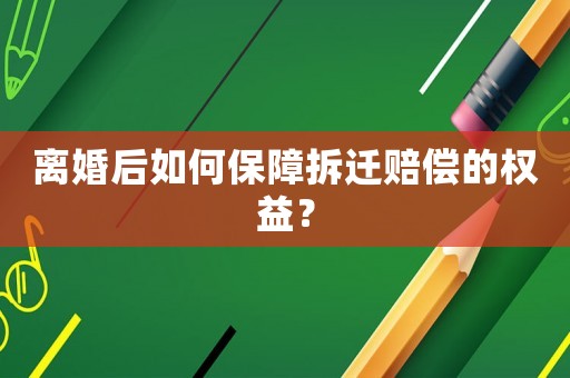 離婚后如何保障拆遷賠償的權益？