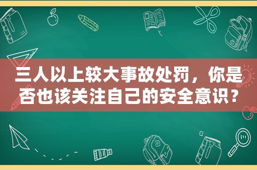 三人以上較大事故處罰，你是否也該關(guān)注自己的安全意識(shí)？