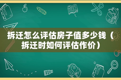 拆遷怎么評估房子值多少錢（拆遷時如何評估作價）