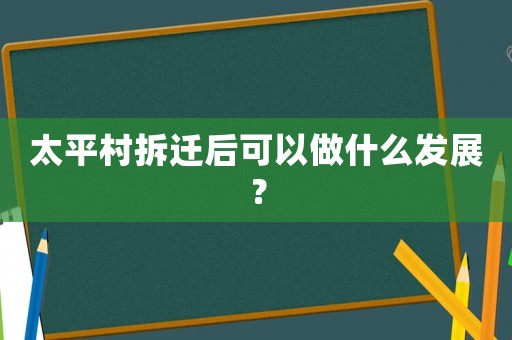 太平村拆遷后可以做什么發(fā)展？