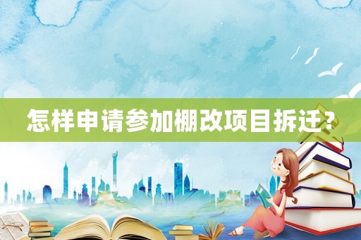 怎樣申請參加棚改項目拆遷？