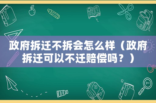 政府拆遷不拆會(huì)怎么樣（政府拆遷可以不遷賠償嗎？）