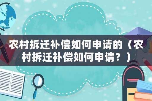 農(nóng)村拆遷補(bǔ)償如何申請的（農(nóng)村拆遷補(bǔ)償如何申請？）