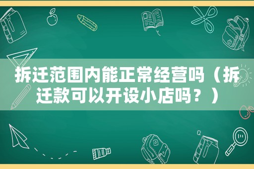 拆遷范圍內(nèi)能正常經(jīng)營嗎（拆遷款可以開設(shè)小店嗎？）