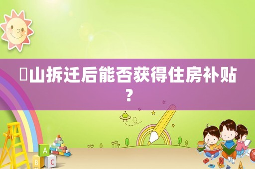 奓山拆遷后能否獲得住房補貼？