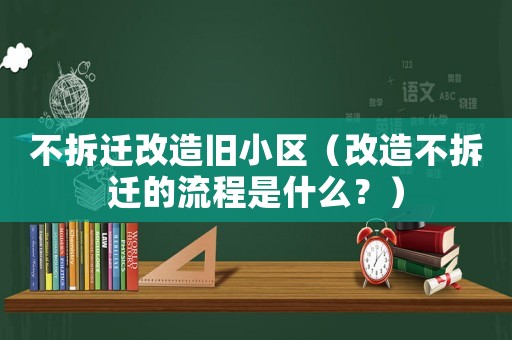 不拆遷改造舊小區（改造不拆遷的流程是什么？）