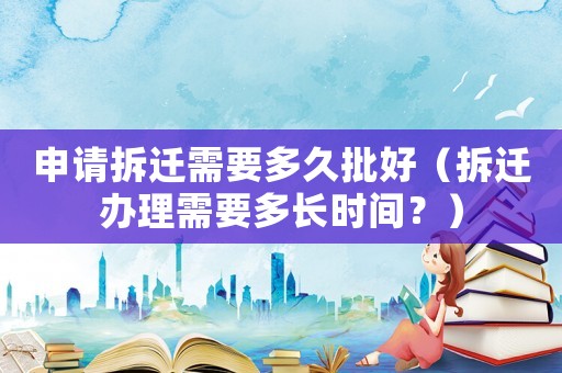 申請(qǐng)拆遷需要多久批好（拆遷辦理需要多長時(shí)間？）