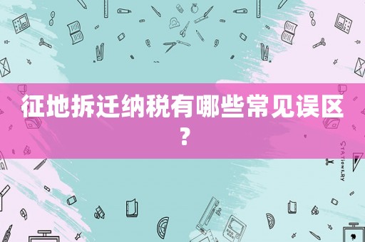 征地拆遷納稅有哪些常見誤區？