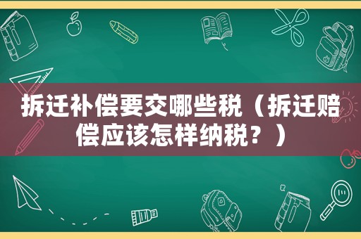拆遷補償要交哪些稅（拆遷賠償應該怎樣納稅？）