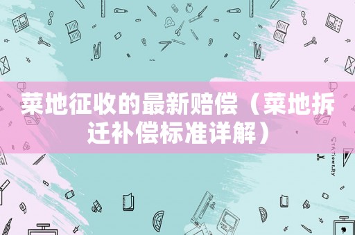 菜地征收的最新賠償（菜地拆遷補償標準詳解）
