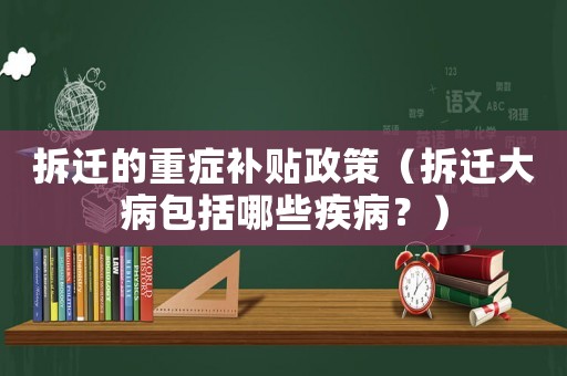 拆遷的重癥補貼政策（拆遷大病包括哪些疾病？）