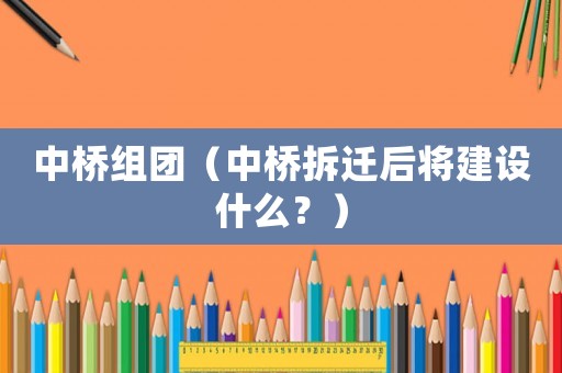 中橋組團（中橋拆遷后將建設什么？）