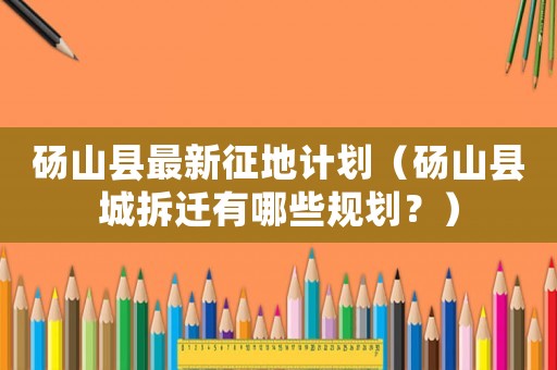 碭山縣最新征地計(jì)劃（碭山縣城拆遷有哪些規(guī)劃？）