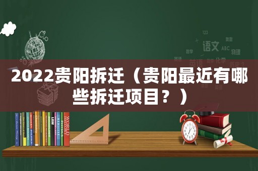 2022貴陽拆遷（貴陽最近有哪些拆遷項目？）