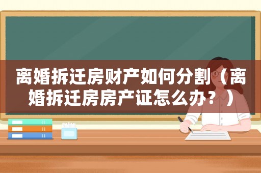 離婚拆遷房財產如何分割（離婚拆遷房房產證怎么辦？）
