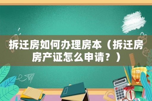 拆遷房如何辦理房本（拆遷房房產證怎么申請？）