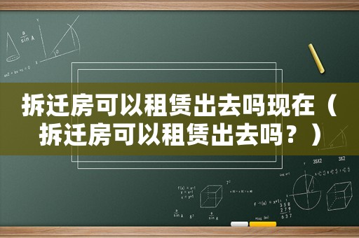 拆遷房可以租賃出去嗎現(xiàn)在（拆遷房可以租賃出去嗎？）