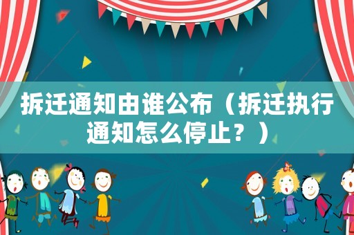 拆遷通知由誰(shuí)公布（拆遷執(zhí)行通知怎么停止？）