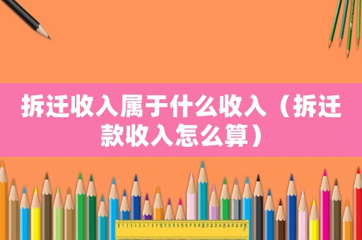 拆遷收入屬于什么收入（拆遷款收入怎么算）