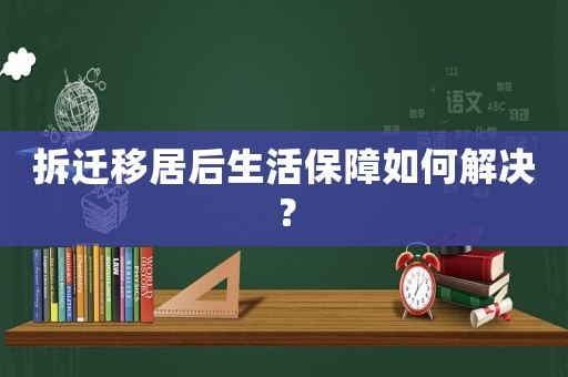 拆遷移居后生活保障如何解決？