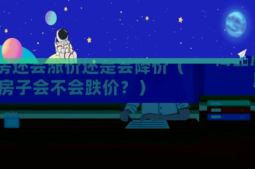 商品房還會(huì)漲價(jià)還是會(huì)降價(jià)（房子會(huì)不會(huì)跌價(jià)？）