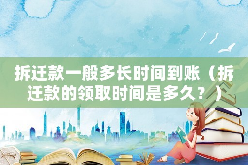 拆遷款一般多長時間到賬（拆遷款的領(lǐng)取時間是多久？）
