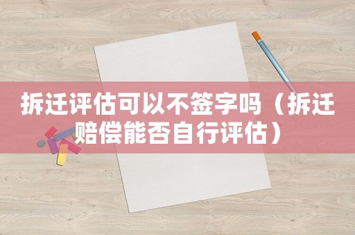 拆遷評估可以不簽字嗎（拆遷賠償能否自行評估）
