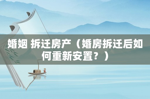 婚姻 拆遷房產（婚房拆遷后如何重新安置？）