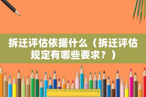 拆遷評估依據什么（拆遷評估規定有哪些要求？）