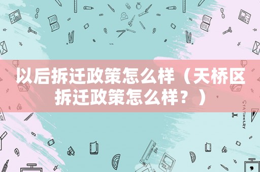 以后拆遷政策怎么樣（天橋區拆遷政策怎么樣？）