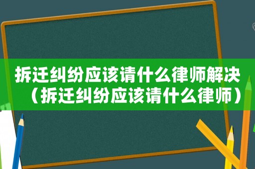 拆遷糾紛應該請什么律師解決（拆遷糾紛應該請什么律師）
