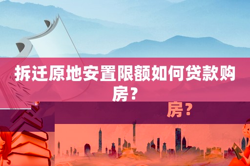 拆遷原地安置限額如何貸款購房？