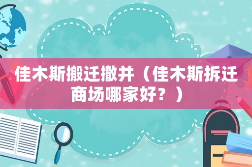 佳木斯搬遷撤并（佳木斯拆遷商場哪家好？）