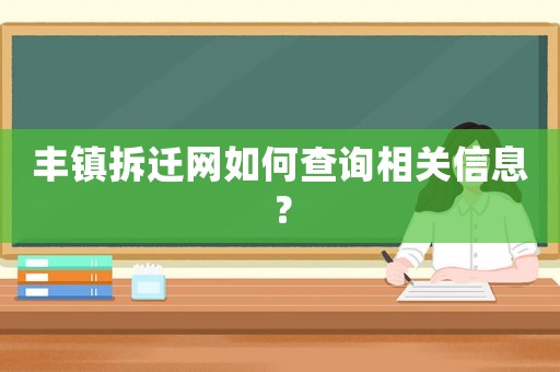 豐鎮拆遷網如何查詢相關信息？