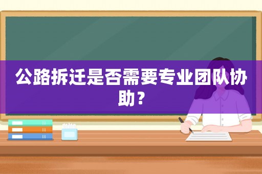 公路拆遷是否需要專業團隊協助？