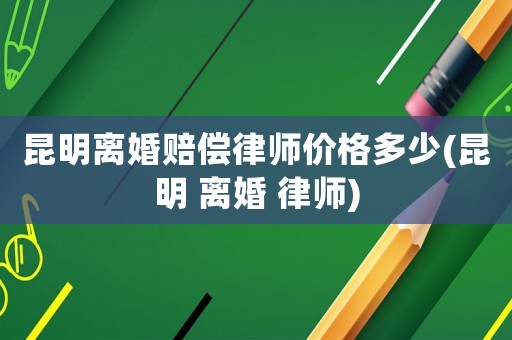 昆明離婚賠償律師價格多少(昆明 離婚 律師)