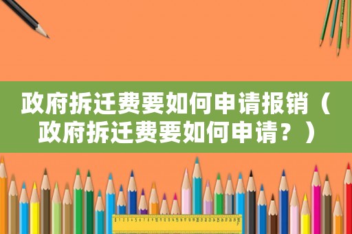 政府拆遷費(fèi)要如何申請(qǐng)報(bào)銷（政府拆遷費(fèi)要如何申請(qǐng)？）