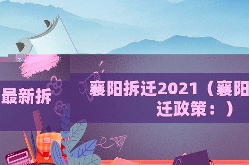 襄陽拆遷2021（襄陽最新拆遷政策：）