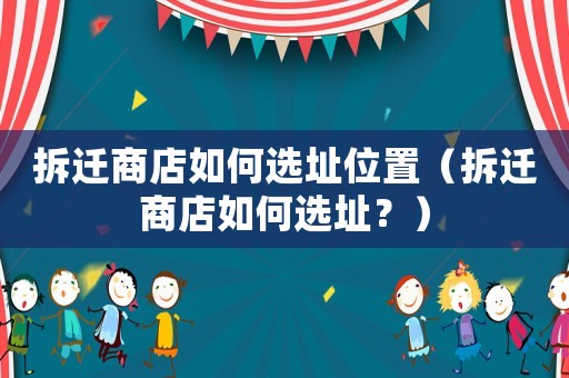 拆遷商店如何選址位置（拆遷商店如何選址？）